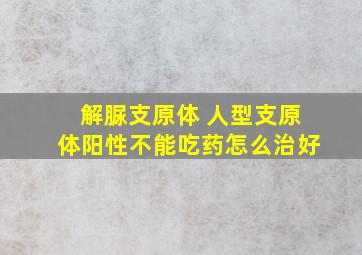 解脲支原体 人型支原体阳性不能吃药怎么治好